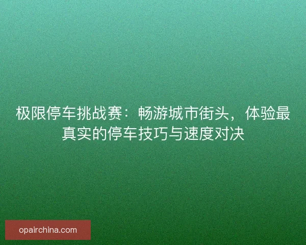 极限停车挑战赛：畅游城市街头，体验最真实的停车技巧与速度对决