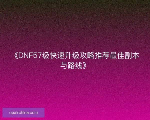 《DNF57级快速升级攻略推荐最佳副本与路线》
