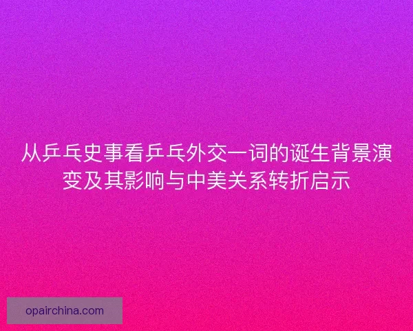 从乒乓史事看乒乓外交一词的诞生背景演变及其影响与中美关系转折启示