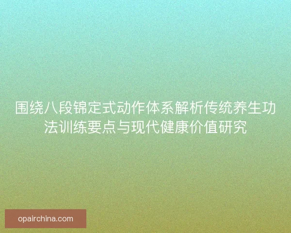 围绕八段锦定式动作体系解析传统养生功法训练要点与现代健康价值研究