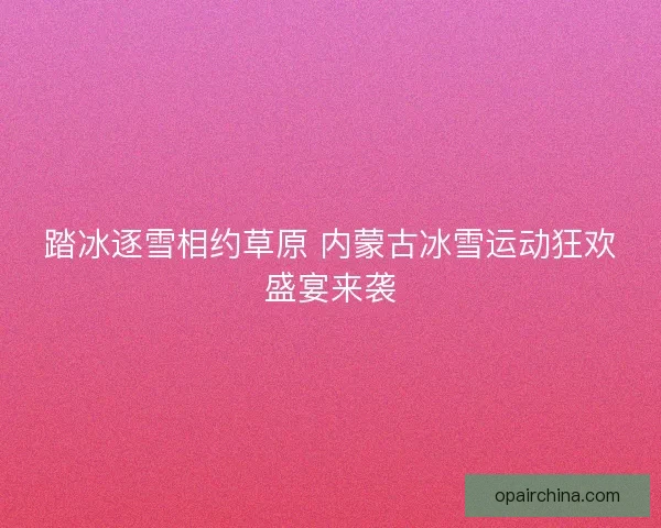 踏冰逐雪相约草原 内蒙古冰雪运动狂欢盛宴来袭