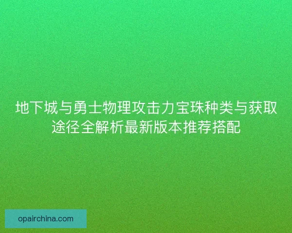 地下城与勇士物理攻击力宝珠种类与获取途径全解析最新版本推荐搭配