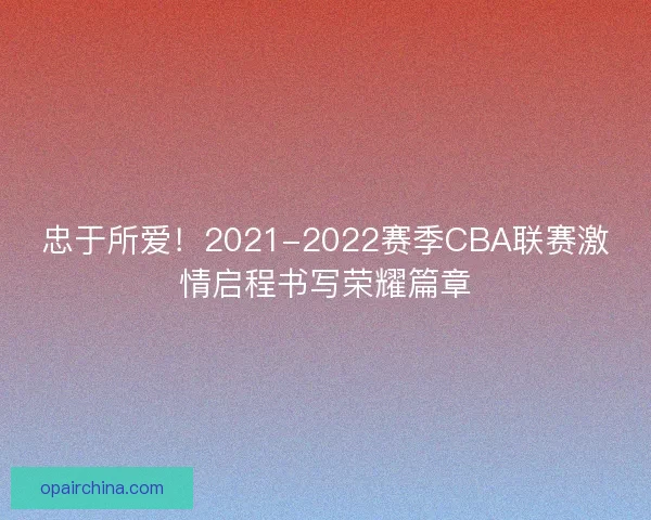 忠于所爱！2021-2022赛季CBA联赛激情启程书写荣耀篇章